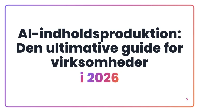 AI-indholdsproduktion: Den ultimative guide for virksomheder i 2026