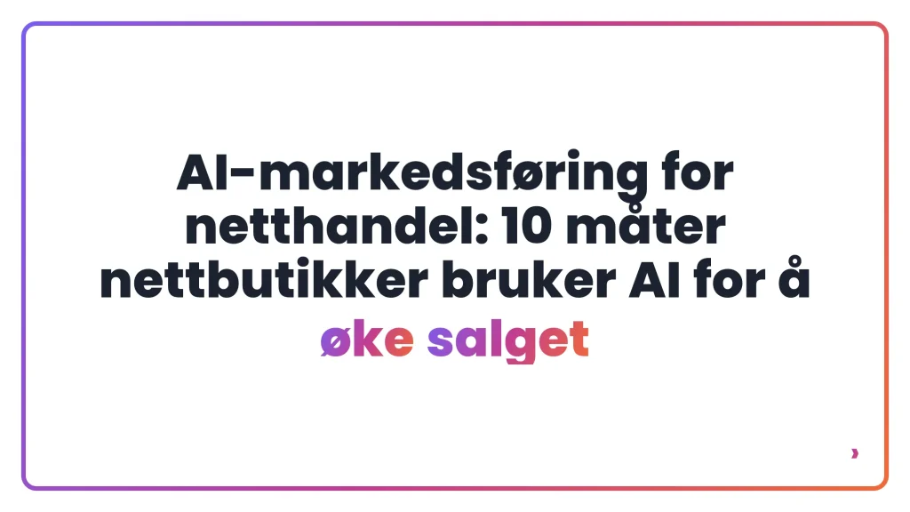 AI-markedsf&oslash;ring for netthandel: 10 m&aring;ter nettbutikker bruker AI for &aring; &oslash;ke salget