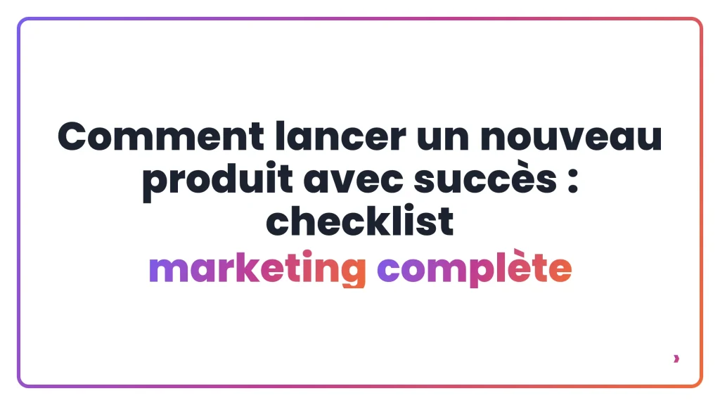Comment lancer un nouveau produit avec succ&egrave;s : checklist marketing compl&egrave;te