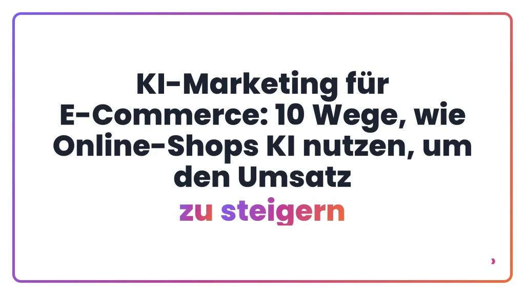 KI-Marketing für E-Commerce: 10 Wege, wie Online-Shops KI nutzen, um den Umsatz zu steigern
