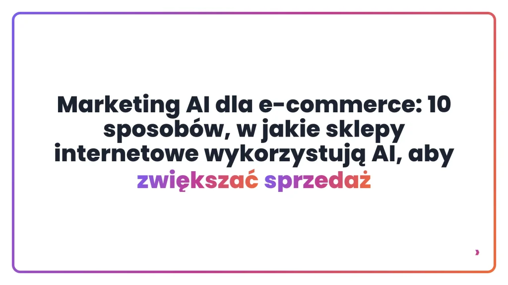Marketing AI dla e-commerce: 10 sposobów, w jakie sklepy internetowe wykorzystują AI, aby zwiększać sprzedaż