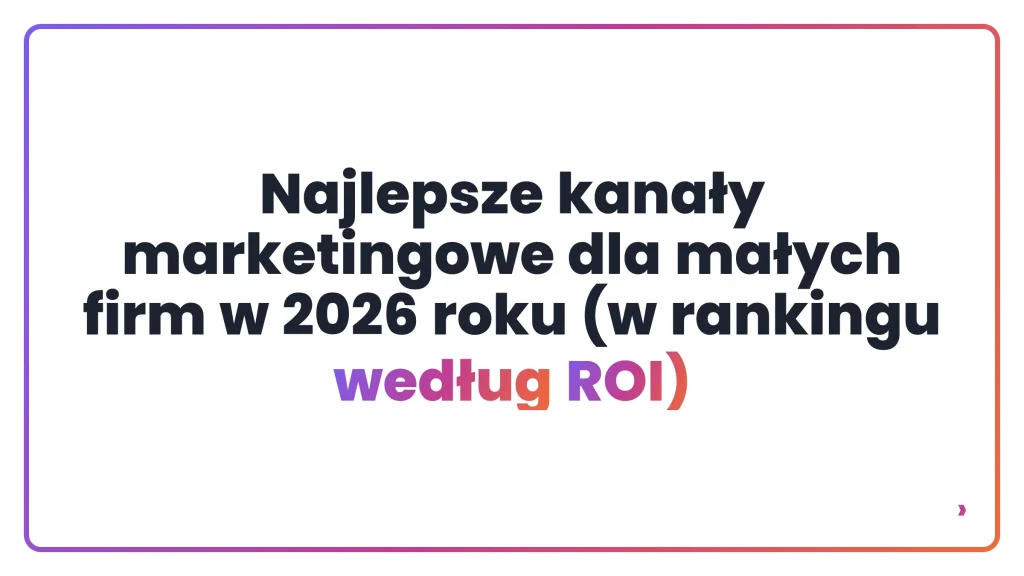 Najlepsze kanały marketingowe dla małych firm w 2026 roku (w rankingu według ROI)