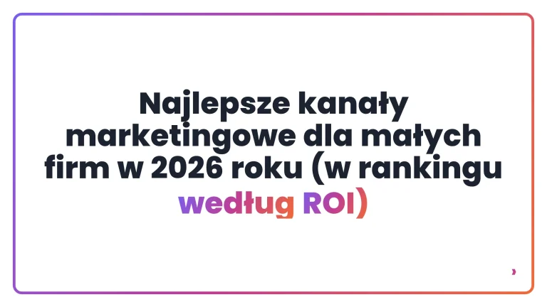 Najlepsze kanały marketingowe dla małych firm w 2026 roku (w rankingu według ROI)