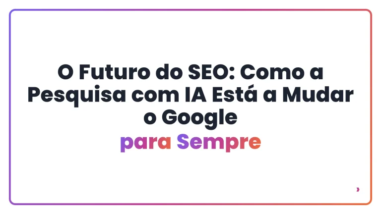 O Futuro do SEO: Como a Pesquisa com IA Est&aacute; a Mudar o Google para Sempre