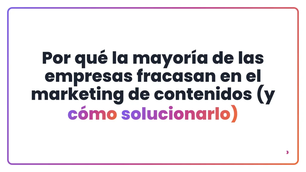 Por qu&eacute; la mayor&iacute;a de las empresas fracasan en el marketing de contenidos (y c&oacute;mo solucionarlo)
