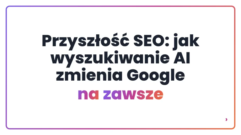 Przyszłość SEO: jak wyszukiwanie AI zmienia Google na zawsze
