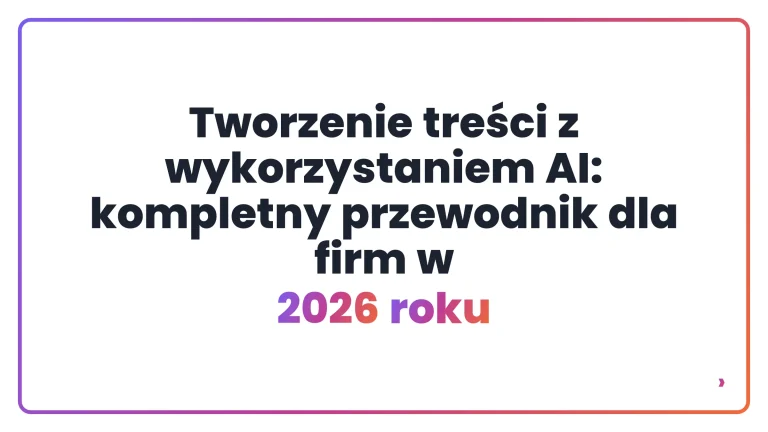 Tworzenie treści z wykorzystaniem AI: kompletny przewodnik dla firm w 2026 roku