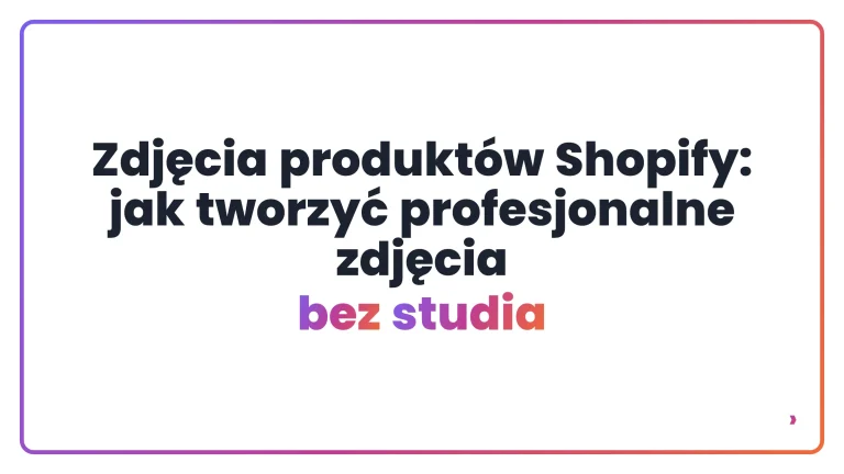 Zdjęcia produkt&oacute;w Shopify: jak tworzyć profesjonalne zdjęcia bez studia